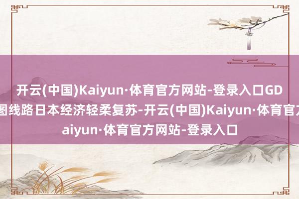 开云(中国)Kaiyun·体育官方网站-登录入口GDP等多项经济贪图线路日本经济轻柔复苏-开云(中国)Kaiyun·体育官方网站-登录入口