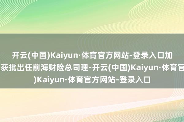 开云(中国)Kaiyun·体育官方网站-登录入口加上本年3月李功霓获批出任前海财险总司理-开云(中国)Kaiyun·体育官方网站-登录入口