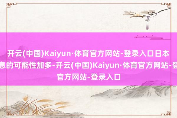 开云(中国)Kaiyun·体育官方网站-登录入口日本央行加息的可能性加多-开云(中国)Kaiyun·体育官方网站-登录入口