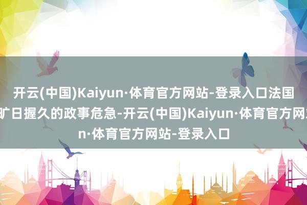 开云(中国)Kaiyun·体育官方网站-登录入口法国堕入了一场旷日握久的政事危急-开云(中国)Kaiyun·体育官方网站-登录入口