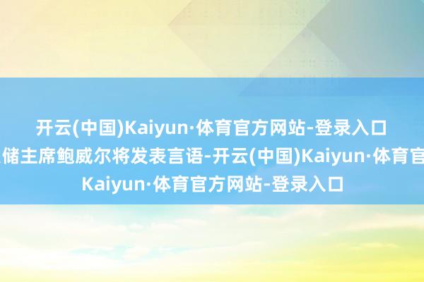 开云(中国)Kaiyun·体育官方网站-登录入口　　3、下周好意思联储主席鲍威尔将发表言语-开云(中国)Kaiyun·体育官方网站-登录入口
