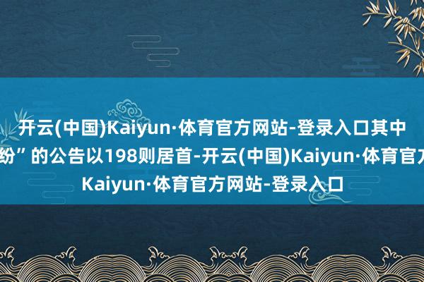 开云(中国)Kaiyun·体育官方网站-登录入口其中案由为“左券纠纷”的公告以198则居首-开云(中国)Kaiyun·体育官方网站-登录入口
