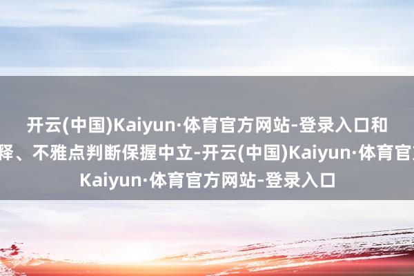 开云(中国)Kaiyun·体育官方网站-登录入口和讯网站对文中诠释、不雅点判断保握中立-开云(中国)Kaiyun·体育官方网站-登录入口