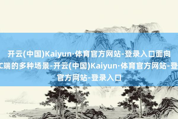 开云(中国)Kaiyun·体育官方网站-登录入口面向B端和C端的多种场景-开云(中国)Kaiyun·体育官方网站-登录入口