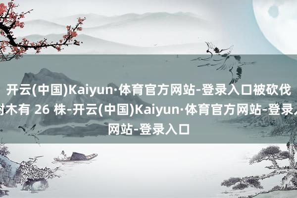 开云(中国)Kaiyun·体育官方网站-登录入口被砍伐的树木有 26 株-开云(中国)Kaiyun·体育官方网站-登录入口