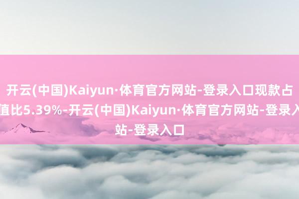 开云(中国)Kaiyun·体育官方网站-登录入口现款占净值比5.39%-开云(中国)Kaiyun·体育官方网站-登录入口
