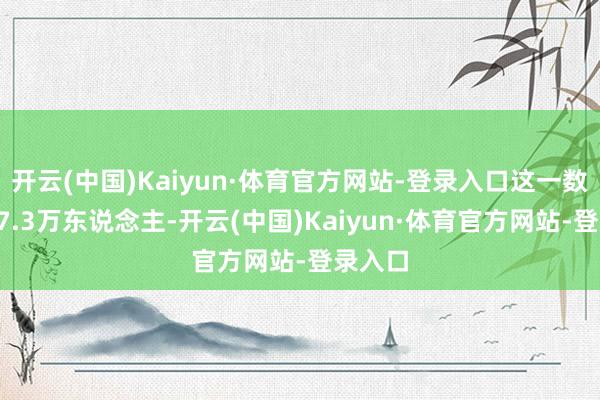 开云(中国)Kaiyun·体育官方网站-登录入口这一数字报17.3万东说念主-开云(中国)Kaiyun·体育官方网站-登录入口