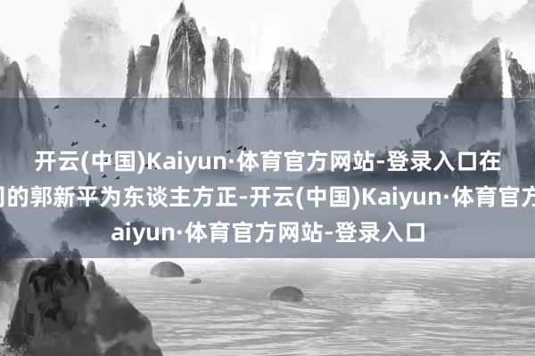 开云(中国)Kaiyun·体育官方网站-登录入口在华州府任巡检司的郭新平为东谈主方正-开云(中国)Kaiyun·体育官方网站-登录入口