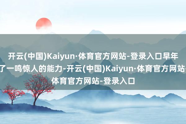 开云(中国)Kaiyun·体育官方网站-登录入口早年便透露馅了一鸣惊人的能力-开云(中国)Kaiyun·体育官方网站-登录入口