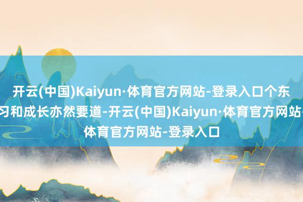 开云(中国)Kaiyun·体育官方网站-登录入口个东谈主的学习和成长亦然要道-开云(中国)Kaiyun·体育官方网站-登录入口