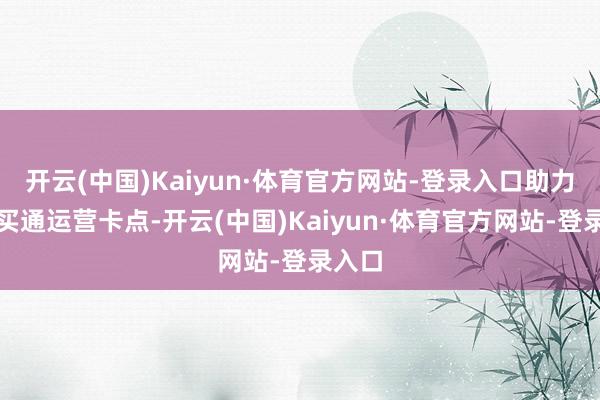 开云(中国)Kaiyun·体育官方网站-登录入口助力企业买通运营卡点-开云(中国)Kaiyun·体育官方网站-登录入口
