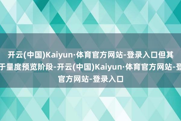 开云(中国)Kaiyun·体育官方网站-登录入口但其时仅处于量度预览阶段-开云(中国)Kaiyun·体育官方网站-登录入口