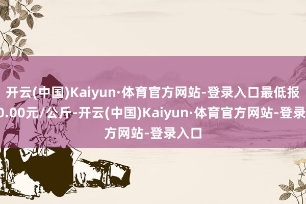 开云(中国)Kaiyun·体育官方网站-登录入口最低报价90.00元/公斤-开云(中国)Kaiyun·体育官方网站-登录入口