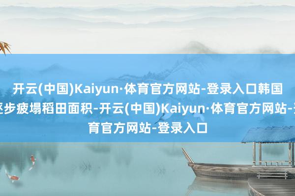 开云(中国)Kaiyun·体育官方网站-登录入口韩国将奋发逐步疲塌稻田面积-开云(中国)Kaiyun·体育官方网站-登录入口