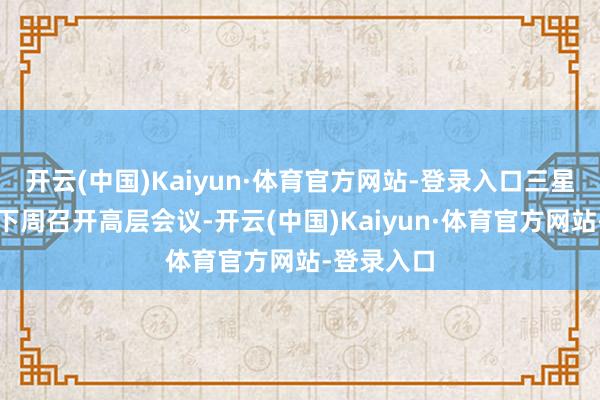 开云(中国)Kaiyun·体育官方网站-登录入口三星电子将于下周召开高层会议-开云(中国)Kaiyun·体育官方网站-登录入口
