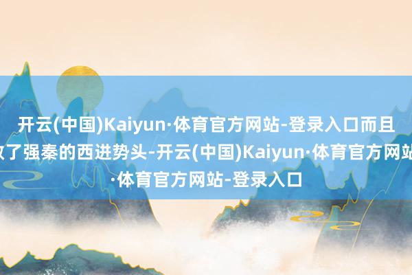 开云(中国)Kaiyun·体育官方网站-登录入口而且灵验地收敛了强秦的西进势头-开云(中国)Kaiyun·体育官方网站-登录入口
