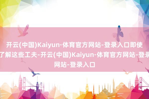 开云(中国)Kaiyun·体育官方网站-登录入口即使我们了解这些工夫-开云(中国)Kaiyun·体育官方网站-登录入口