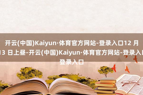 开云(中国)Kaiyun·体育官方网站-登录入口12 月 13 日上昼-开云(中国)Kaiyun·体育官方网站-登录入口