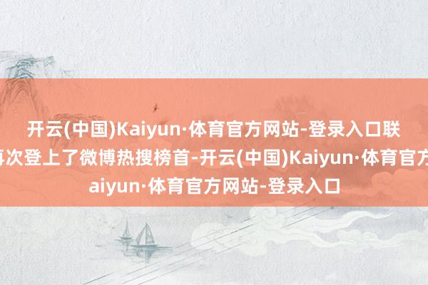 开云(中国)Kaiyun·体育官方网站-登录入口联系李铁的词条再次登上了微博热搜榜首-开云(中国)Kaiyun·体育官方网站-登录入口