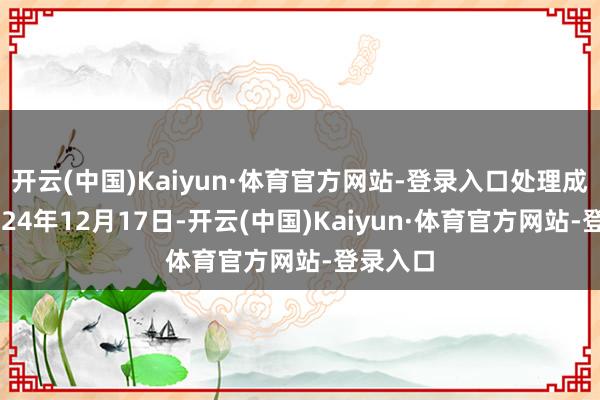 开云(中国)Kaiyun·体育官方网站-登录入口处理成果：2024年12月17日-开云(中国)Kaiyun·体育官方网站-登录入口
