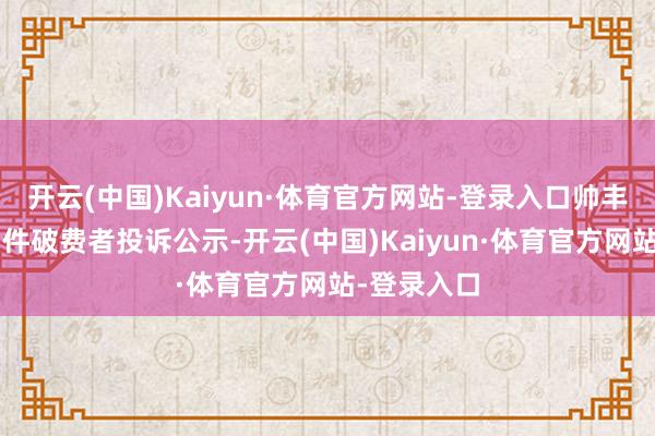 开云(中国)Kaiyun·体育官方网站-登录入口帅丰电器新增1件破费者投诉公示-开云(中国)Kaiyun·体育官方网站-登录入口