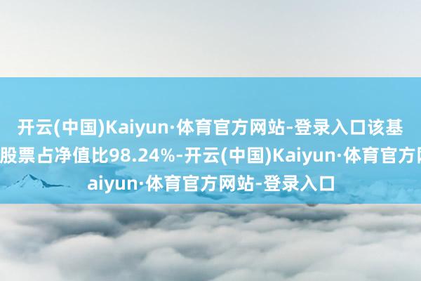 开云(中国)Kaiyun·体育官方网站-登录入口该基金财富建树：股票占净值比98.24%-开云(中国)Kaiyun·体育官方网站-登录入口