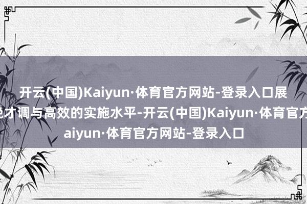 开云(中国)Kaiyun·体育官方网站-登录入口展现出不凡的分娩才调与高效的实施水平-开云(中国)Kaiyun·体育官方网站-登录入口