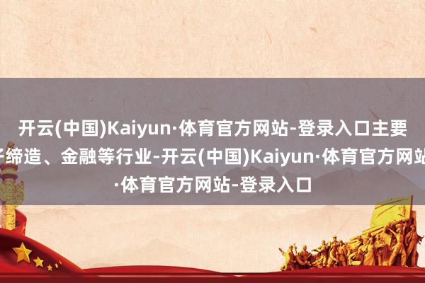 开云(中国)Kaiyun·体育官方网站-登录入口主要鸠合在电子缔造、金融等行业-开云(中国)Kaiyun·体育官方网站-登录入口