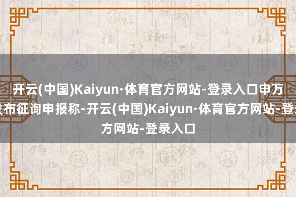 开云(中国)Kaiyun·体育官方网站-登录入口申万宏源发布征询申报称-开云(中国)Kaiyun·体育官方网站-登录入口