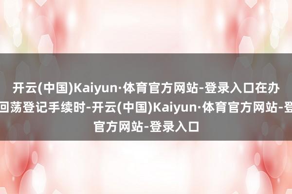 开云(中国)Kaiyun·体育官方网站-登录入口在办理房屋回荡登记手续时-开云(中国)Kaiyun·体育官方网站-登录入口