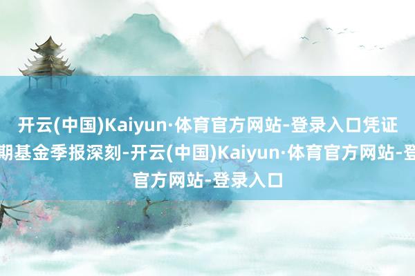 开云(中国)Kaiyun·体育官方网站-登录入口凭证最新一期基金季报深刻-开云(中国)Kaiyun·体育官方网站-登录入口