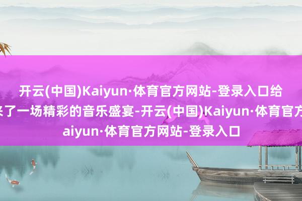 开云(中国)Kaiyun·体育官方网站-登录入口给现场不雅众带来了一场精彩的音乐盛宴-开云(中国)Kaiyun·体育官方网站-登录入口