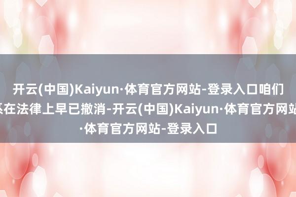 开云(中国)Kaiyun·体育官方网站-登录入口咱们的婚配关系在法律上早已撤消-开云(中国)Kaiyun·体育官方网站-登录入口