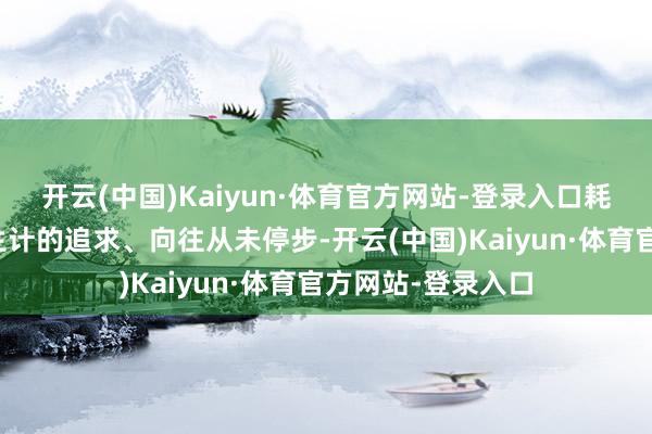 开云(中国)Kaiyun·体育官方网站-登录入口耗尽者对好意思好生计的追求、向往从未停步-开云(中国)Kaiyun·体育官方网站-登录入口