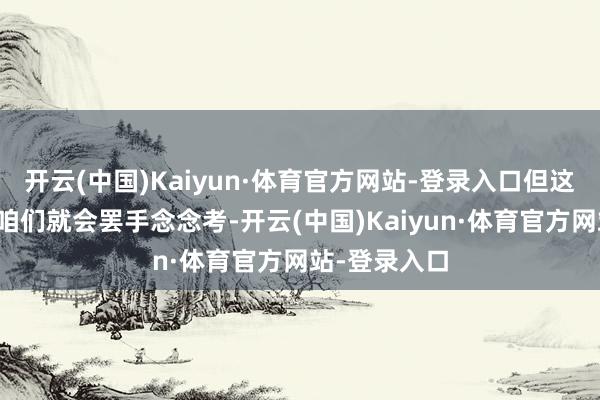 开云(中国)Kaiyun·体育官方网站-登录入口但这并不虞味着咱们就会罢手念念考-开云(中国)Kaiyun·体育官方网站-登录入口