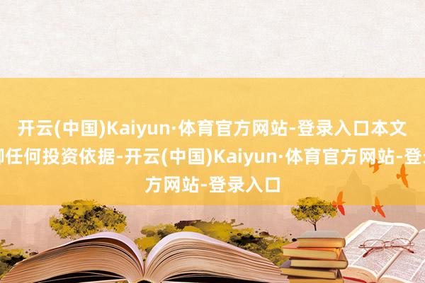 开云(中国)Kaiyun·体育官方网站-登录入口本文不手脚任何投资依据-开云(中国)Kaiyun·体育官方网站-登录入口