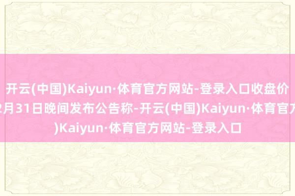 开云(中国)Kaiyun·体育官方网站-登录入口收盘价：15.42元）12月31日晚间发布公告称-开云(中国)Kaiyun·体育官方网站-登录入口