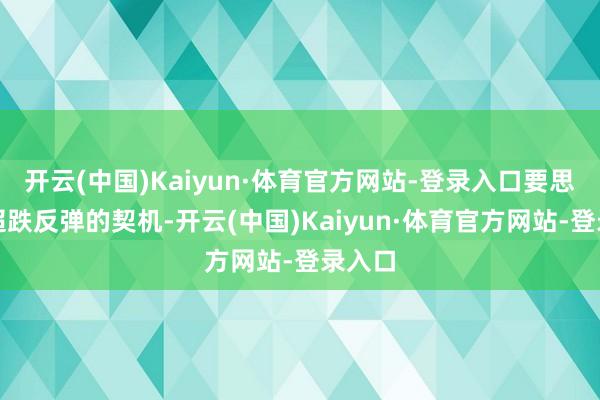 开云(中国)Kaiyun·体育官方网站-登录入口要思捕捉超跌反弹的契机-开云(中国)Kaiyun·体育官方网站-登录入口