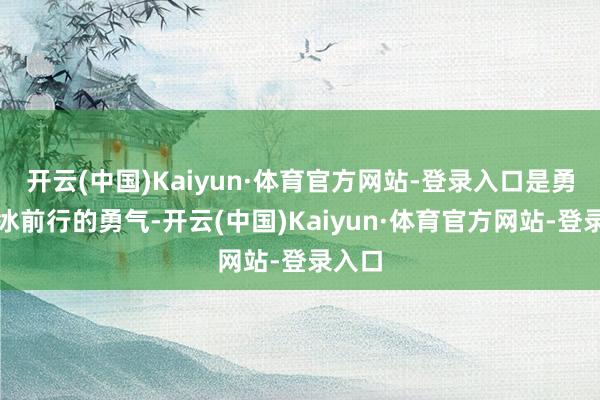 开云(中国)Kaiyun·体育官方网站-登录入口是勇于破冰前行的勇气-开云(中国)Kaiyun·体育官方网站-登录入口