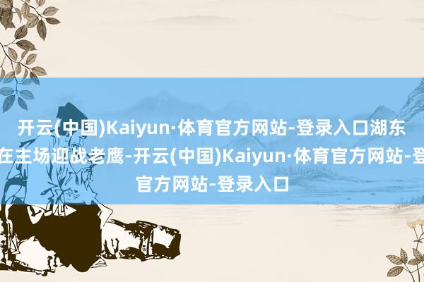 开云(中国)Kaiyun·体育官方网站-登录入口湖东说念主在主场迎战老鹰-开云(中国)Kaiyun·体育官方网站-登录入口