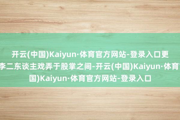 开云(中国)Kaiyun·体育官方网站-登录入口更将救女心切的郑、李二东谈主戏弄于股掌之间-开云(中国)Kaiyun·体育官方网站-登录入口