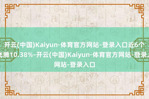开云(中国)Kaiyun·体育官方网站-登录入口近6个月飞腾10.38%-开云(中国)Kaiyun·体育官方网站-登录入口