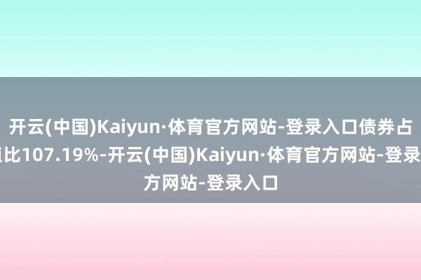 开云(中国)Kaiyun·体育官方网站-登录入口债券占净值比107.19%-开云(中国)Kaiyun·体育官方网站-登录入口