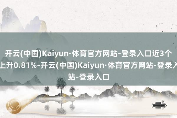 开云(中国)Kaiyun·体育官方网站-登录入口近3个月上升0.81%-开云(中国)Kaiyun·体育官方网站-登录入口