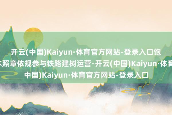 开云(中国)Kaiyun·体育官方网站-登录入口饱读吹和联结社会成本照章依规参与铁路建树运营-开云(中国)Kaiyun·体育官方网站-登录入口