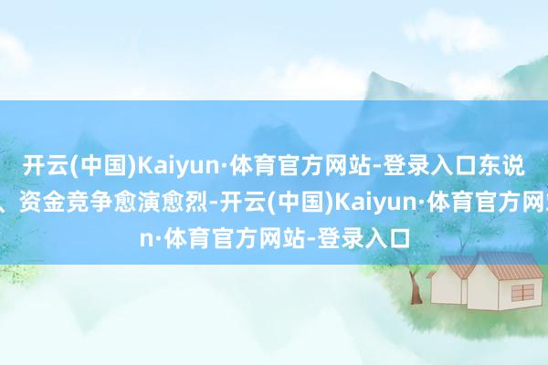 开云(中国)Kaiyun·体育官方网站-登录入口东说念主才竞争、资金竞争愈演愈烈-开云(中国)Kaiyun·体育官方网站-登录入口