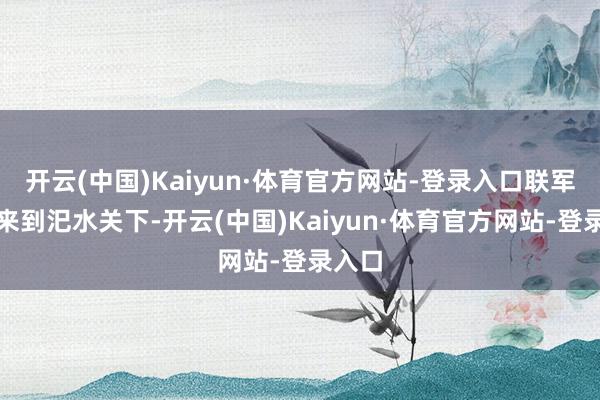 开云(中国)Kaiyun·体育官方网站-登录入口联军主力来到汜水关下-开云(中国)Kaiyun·体育官方网站-登录入口