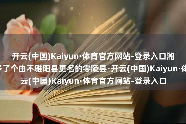 开云(中国)Kaiyun·体育官方网站-登录入口湘桂走廊即使于景帝时多了个由不雅阳县更名的零陵县-开云(中国)Kaiyun·体育官方网站-登录入口