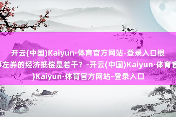 开云(中国)Kaiyun·体育官方网站-登录入口根除无固依期限处事左券的经济抵偿是若干？-开云(中国)Kaiyun·体育官方网站-登录入口