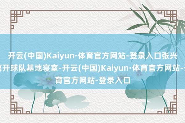 开云(中国)Kaiyun·体育官方网站-登录入口张兴亮暗里离开球队基地寝室-开云(中国)Kaiyun·体育官方网站-登录入口